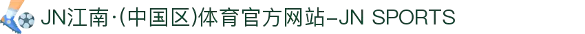 JN江南·(中国区)体育官方网站-JN SPORTS