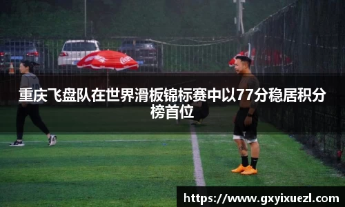 重庆飞盘队在世界滑板锦标赛中以77分稳居积分榜首位