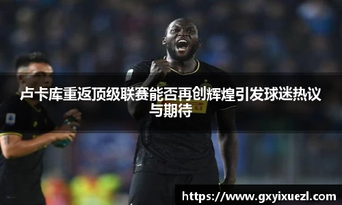 卢卡库重返顶级联赛能否再创辉煌引发球迷热议与期待