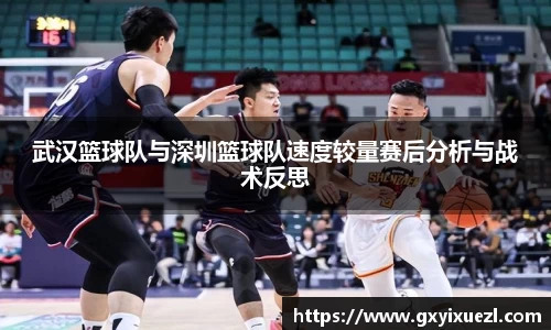 武汉篮球队与深圳篮球队速度较量赛后分析与战术反思